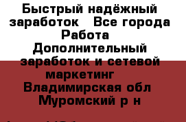 Быстрый надёжный заработок - Все города Работа » Дополнительный заработок и сетевой маркетинг   . Владимирская обл.,Муромский р-н